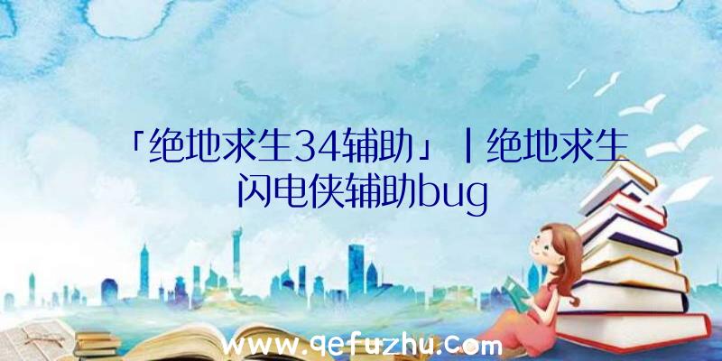 「绝地求生34辅助」|绝地求生闪电侠辅助bug